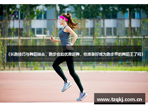 《长跑技巧与舞蹈结合，跑步也能优雅起舞，你准备好成为跑步界的舞蹈王了吗》
