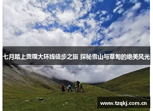 七月踏上贡嘎大环线徒步之旅 探秘雪山与草甸的绝美风光