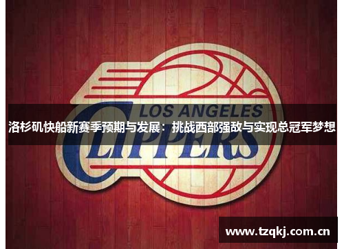 洛杉矶快船新赛季预期与发展：挑战西部强敌与实现总冠军梦想
