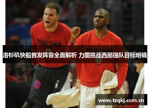 洛杉矶快船首发阵容全面解析 力图挑战西部强队目标明确
