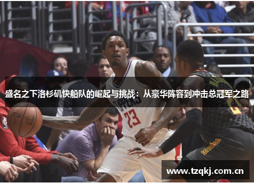 盛名之下洛杉矶快船队的崛起与挑战：从豪华阵容到冲击总冠军之路