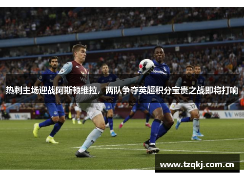 热刺主场迎战阿斯顿维拉，两队争夺英超积分宝贵之战即将打响