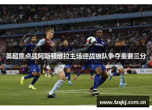 英超焦点战阿斯顿维拉主场迎战狼队争夺重要三分